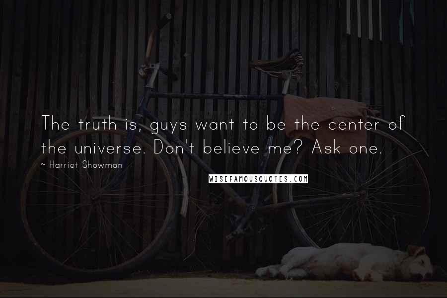 Harriet Showman Quotes: The truth is, guys want to be the center of the universe. Don't believe me? Ask one.