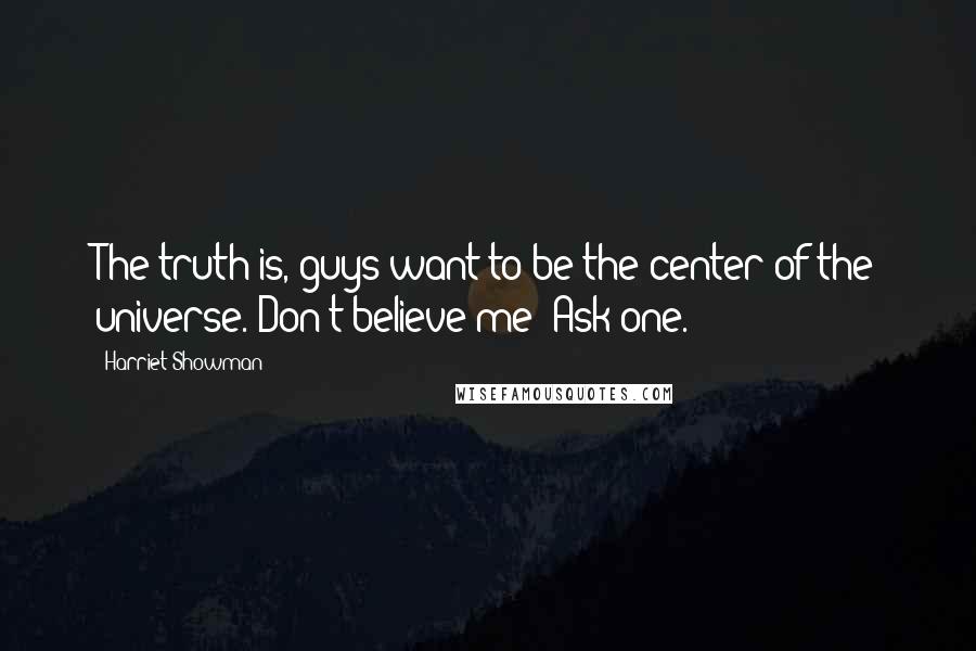 Harriet Showman Quotes: The truth is, guys want to be the center of the universe. Don't believe me? Ask one.
