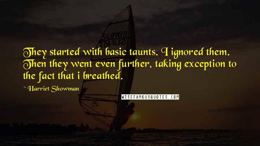 Harriet Showman Quotes: They started with basic taunts. I ignored them. Then they went even further, taking exception to the fact that i breathed.