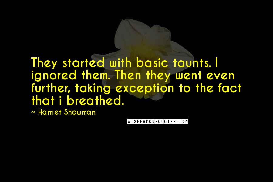 Harriet Showman Quotes: They started with basic taunts. I ignored them. Then they went even further, taking exception to the fact that i breathed.