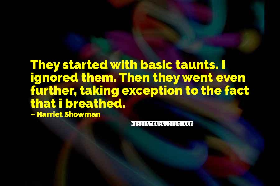 Harriet Showman Quotes: They started with basic taunts. I ignored them. Then they went even further, taking exception to the fact that i breathed.