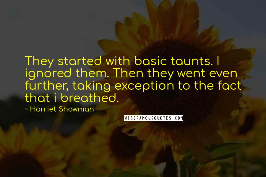 Harriet Showman Quotes: They started with basic taunts. I ignored them. Then they went even further, taking exception to the fact that i breathed.