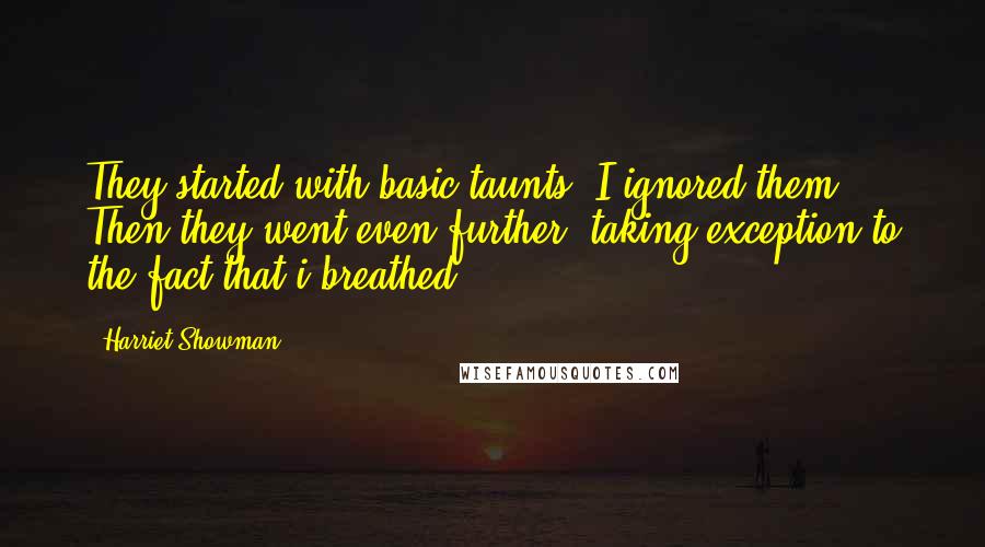 Harriet Showman Quotes: They started with basic taunts. I ignored them. Then they went even further, taking exception to the fact that i breathed.