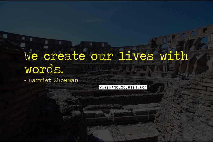Harriet Showman Quotes: We create our lives with words.
