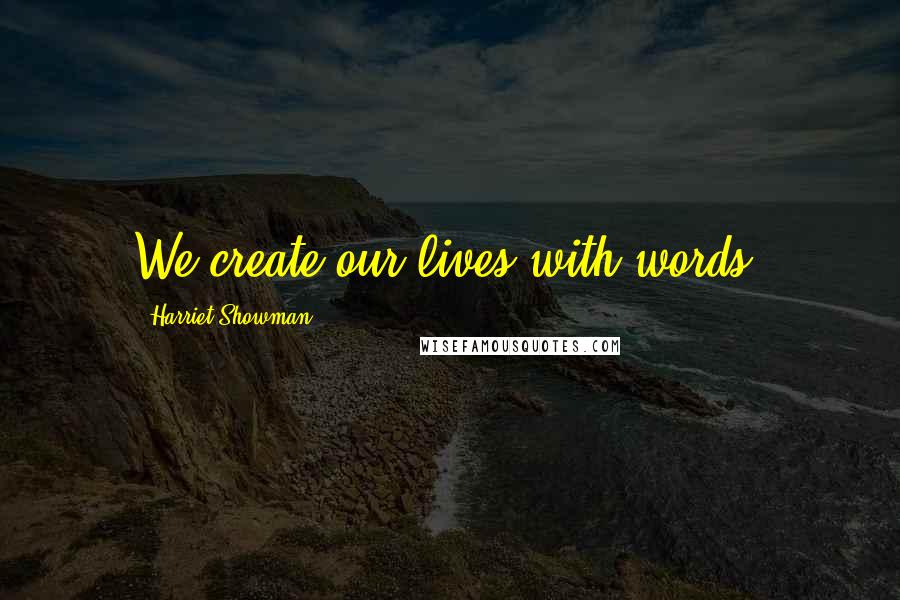 Harriet Showman Quotes: We create our lives with words.