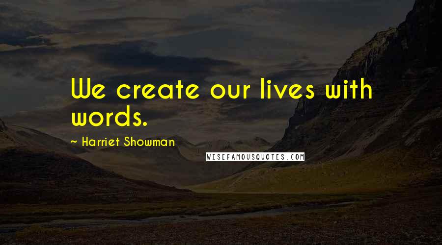 Harriet Showman Quotes: We create our lives with words.