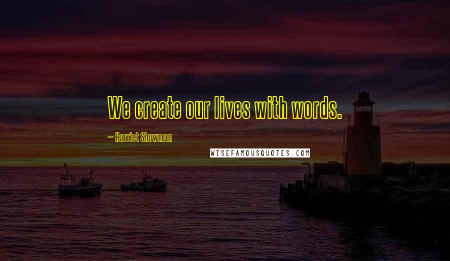 Harriet Showman Quotes: We create our lives with words.