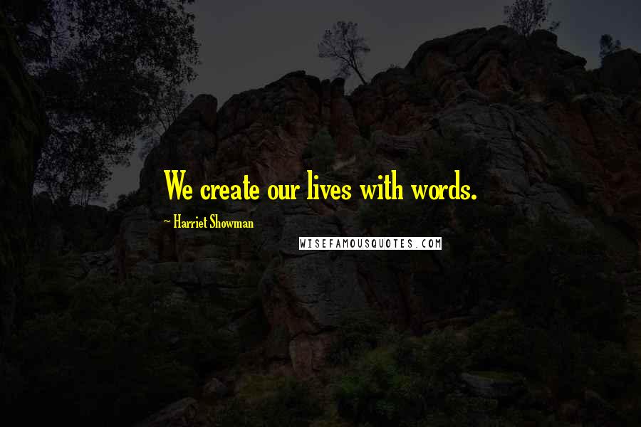 Harriet Showman Quotes: We create our lives with words.