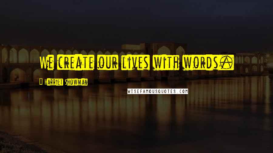Harriet Showman Quotes: We create our lives with words.
