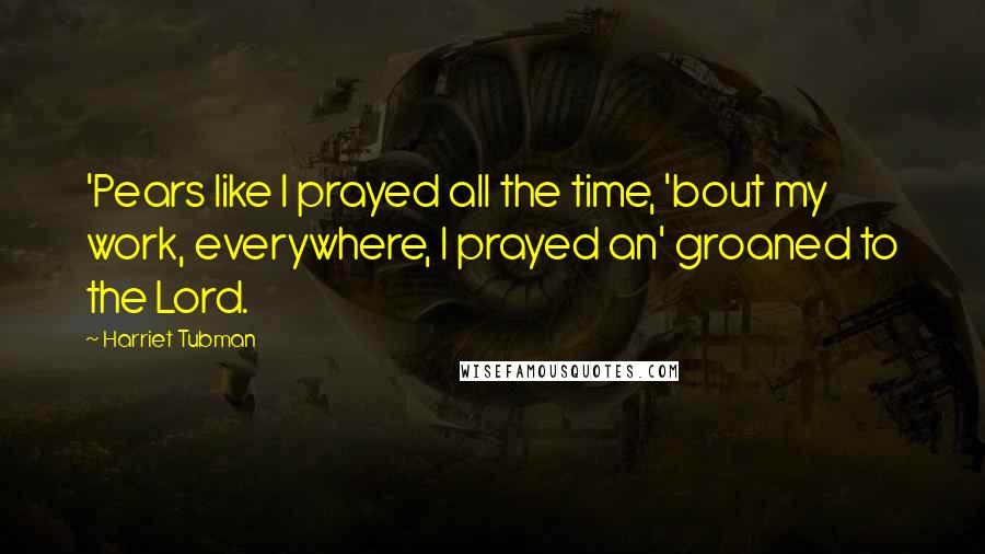 Harriet Tubman Quotes: 'Pears like I prayed all the time, 'bout my work, everywhere, I prayed an' groaned to the Lord.