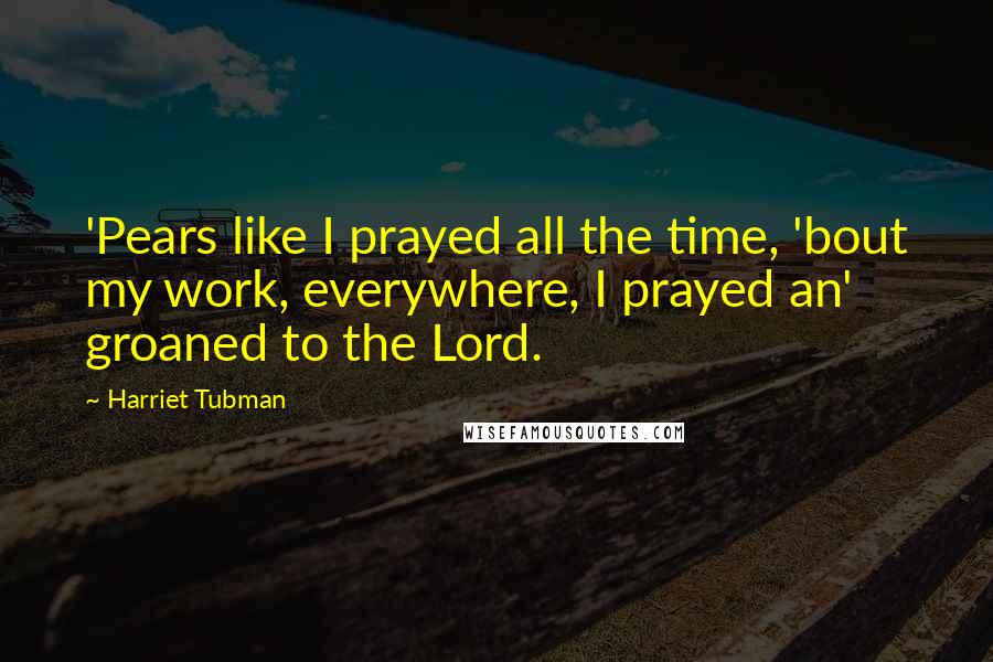 Harriet Tubman Quotes: 'Pears like I prayed all the time, 'bout my work, everywhere, I prayed an' groaned to the Lord.