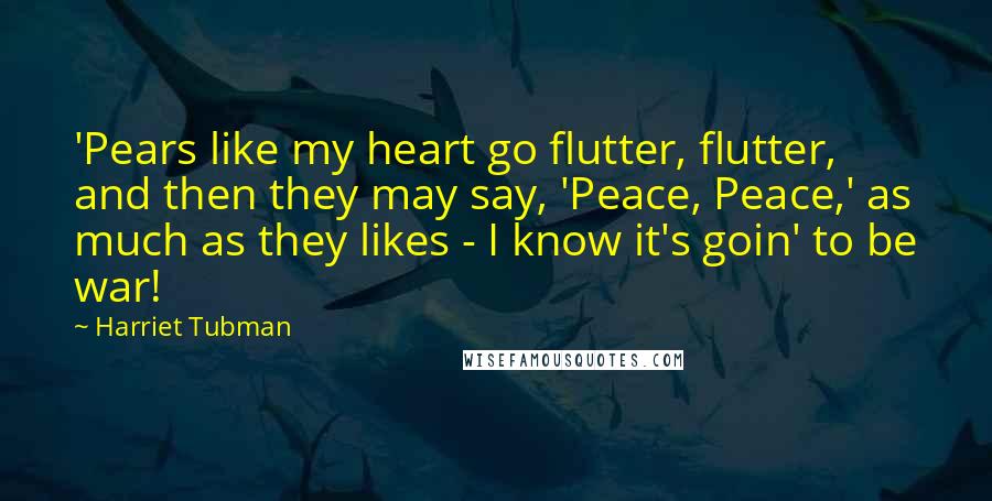 Harriet Tubman Quotes: 'Pears like my heart go flutter, flutter, and then they may say, 'Peace, Peace,' as much as they likes - I know it's goin' to be war!