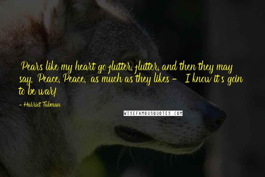 Harriet Tubman Quotes: 'Pears like my heart go flutter, flutter, and then they may say, 'Peace, Peace,' as much as they likes - I know it's goin' to be war!