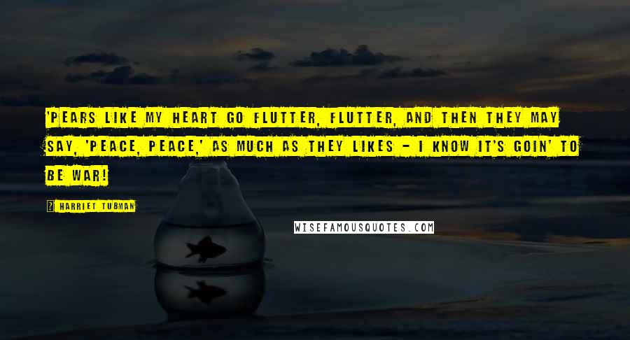 Harriet Tubman Quotes: 'Pears like my heart go flutter, flutter, and then they may say, 'Peace, Peace,' as much as they likes - I know it's goin' to be war!