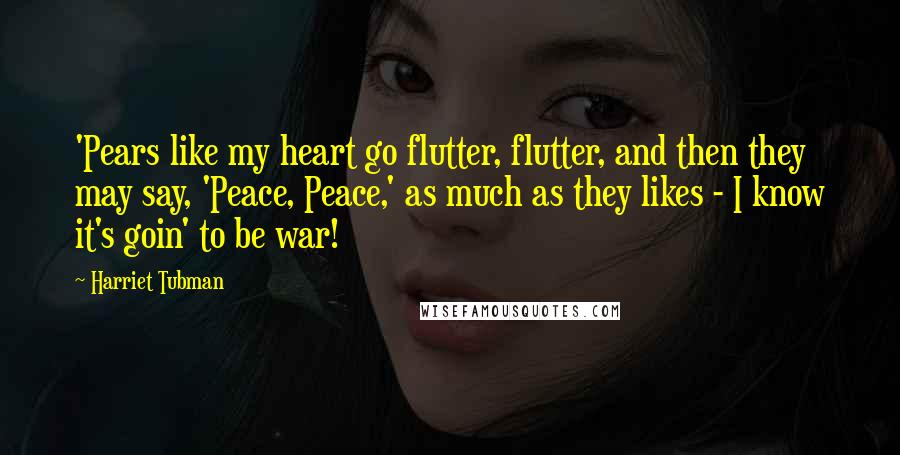 Harriet Tubman Quotes: 'Pears like my heart go flutter, flutter, and then they may say, 'Peace, Peace,' as much as they likes - I know it's goin' to be war!
