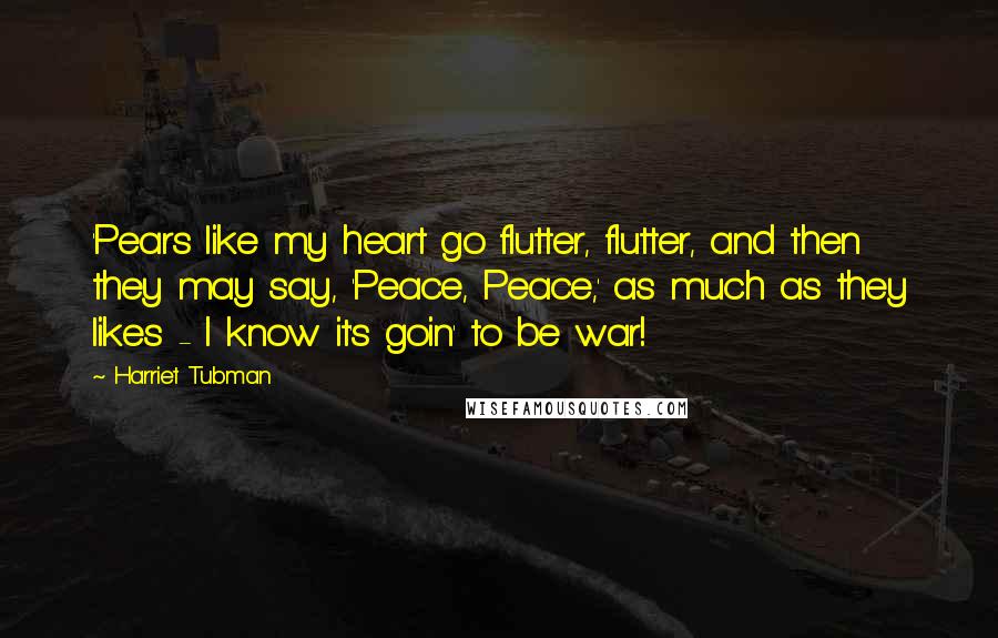 Harriet Tubman Quotes: 'Pears like my heart go flutter, flutter, and then they may say, 'Peace, Peace,' as much as they likes - I know it's goin' to be war!