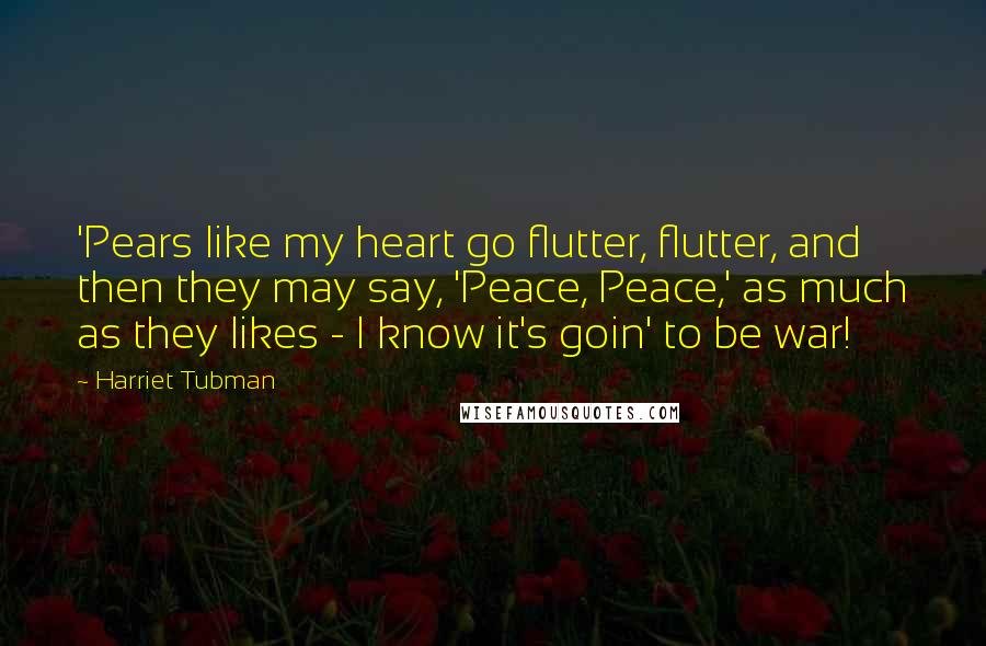 Harriet Tubman Quotes: 'Pears like my heart go flutter, flutter, and then they may say, 'Peace, Peace,' as much as they likes - I know it's goin' to be war!