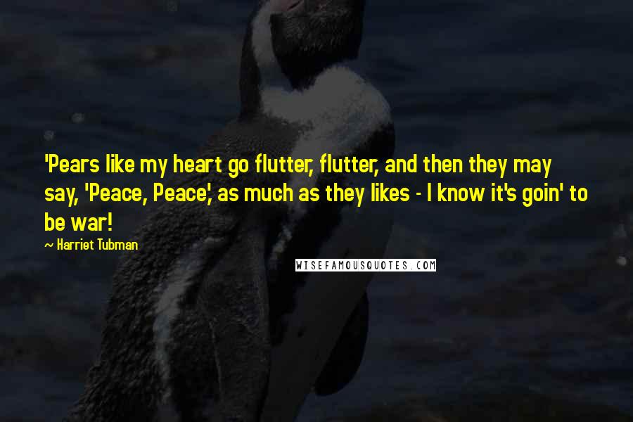 Harriet Tubman Quotes: 'Pears like my heart go flutter, flutter, and then they may say, 'Peace, Peace,' as much as they likes - I know it's goin' to be war!