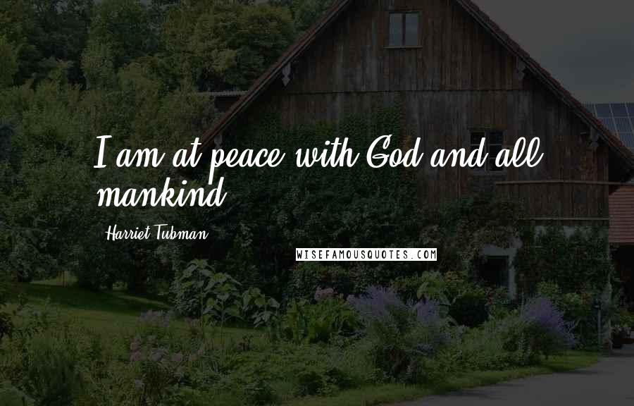 Harriet Tubman Quotes: I am at peace with God and all mankind.