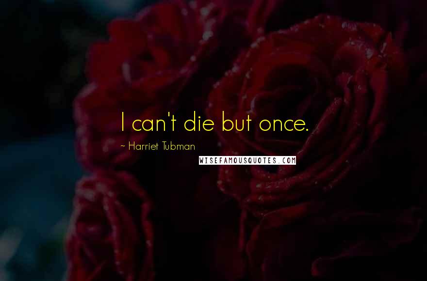 Harriet Tubman Quotes: I can't die but once.
