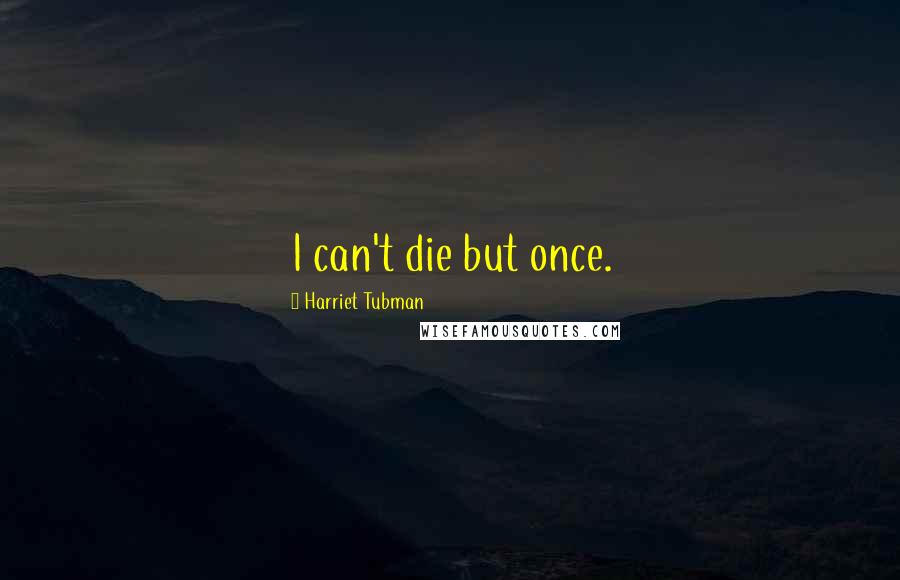Harriet Tubman Quotes: I can't die but once.