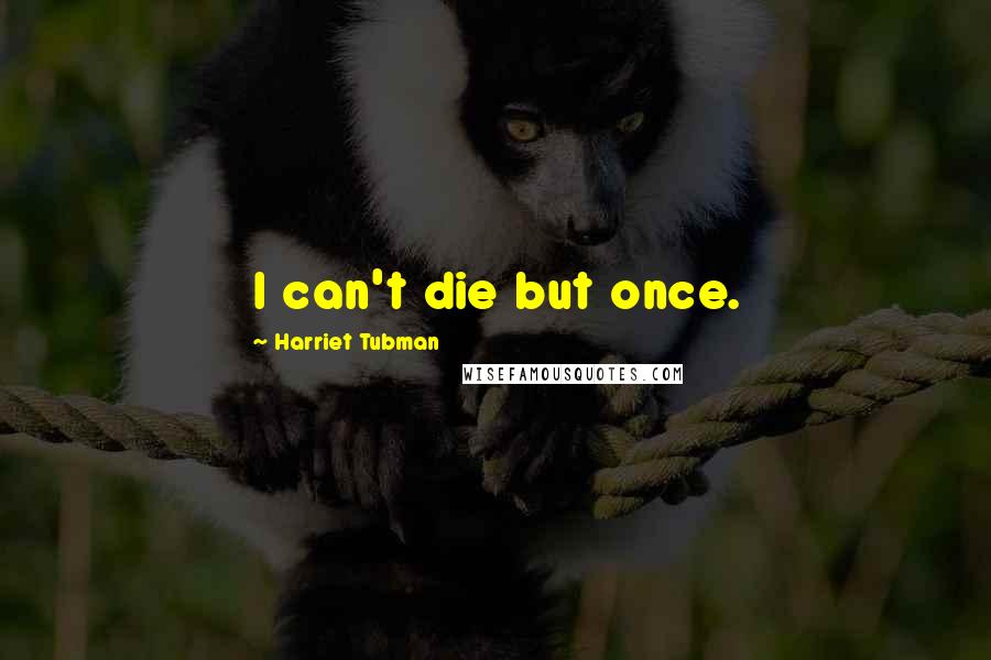 Harriet Tubman Quotes: I can't die but once.