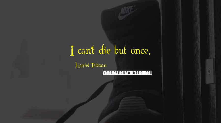 Harriet Tubman Quotes: I can't die but once.