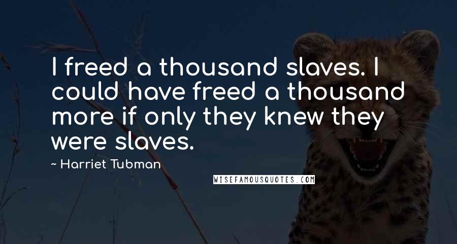 Harriet Tubman Quotes: I freed a thousand slaves. I could have freed a thousand more if only they knew they were slaves.