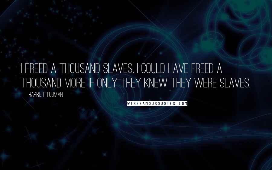 Harriet Tubman Quotes: I freed a thousand slaves. I could have freed a thousand more if only they knew they were slaves.
