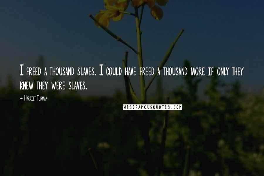 Harriet Tubman Quotes: I freed a thousand slaves. I could have freed a thousand more if only they knew they were slaves.