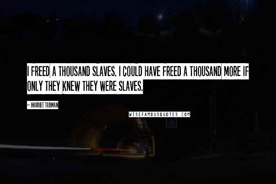 Harriet Tubman Quotes: I freed a thousand slaves. I could have freed a thousand more if only they knew they were slaves.
