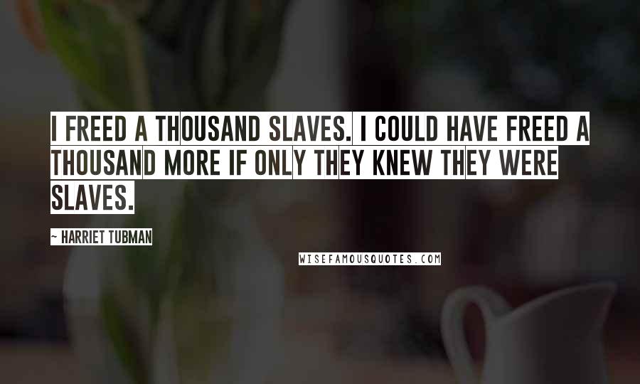 Harriet Tubman Quotes: I freed a thousand slaves. I could have freed a thousand more if only they knew they were slaves.