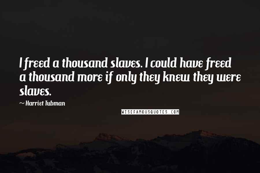 Harriet Tubman Quotes: I freed a thousand slaves. I could have freed a thousand more if only they knew they were slaves.