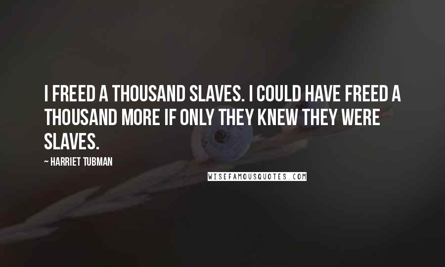 Harriet Tubman Quotes: I freed a thousand slaves. I could have freed a thousand more if only they knew they were slaves.