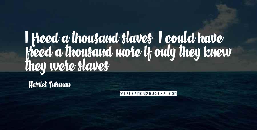 Harriet Tubman Quotes: I freed a thousand slaves. I could have freed a thousand more if only they knew they were slaves.