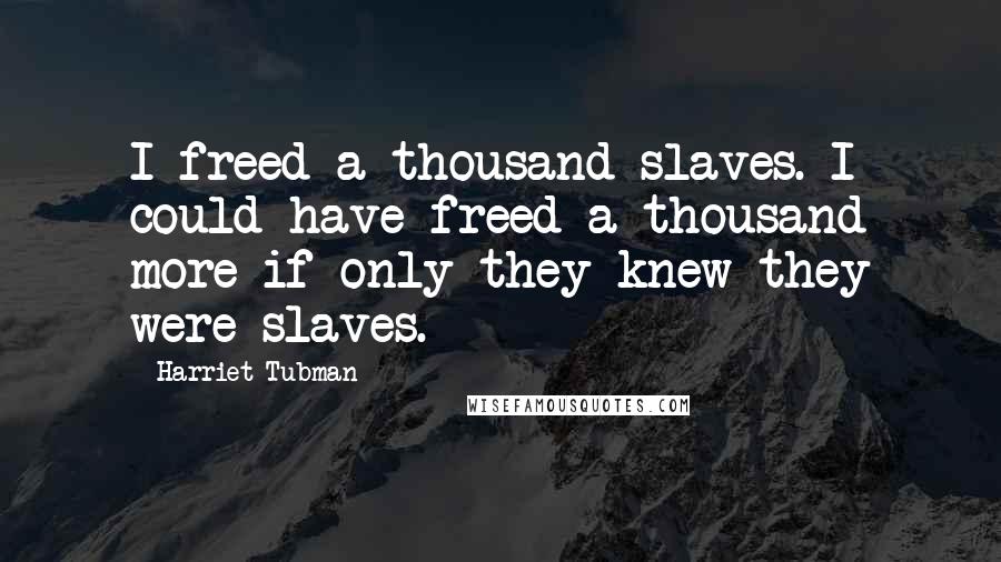 Harriet Tubman Quotes: I freed a thousand slaves. I could have freed a thousand more if only they knew they were slaves.