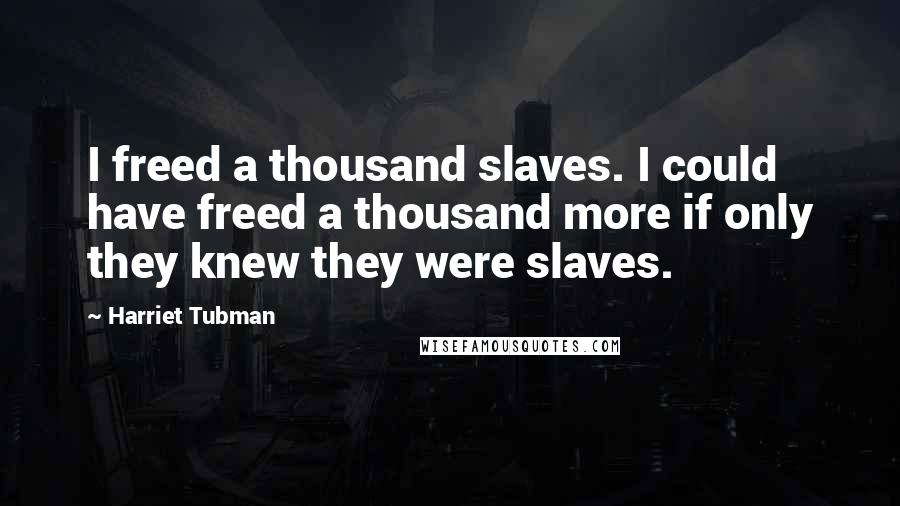 Harriet Tubman Quotes: I freed a thousand slaves. I could have freed a thousand more if only they knew they were slaves.