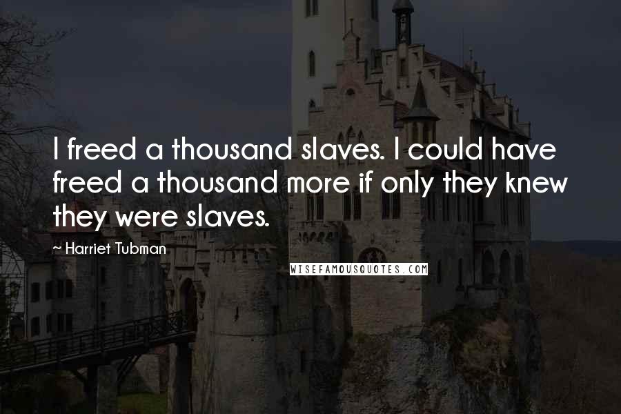 Harriet Tubman Quotes: I freed a thousand slaves. I could have freed a thousand more if only they knew they were slaves.