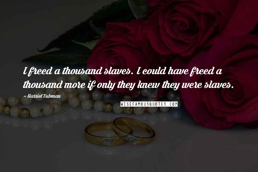 Harriet Tubman Quotes: I freed a thousand slaves. I could have freed a thousand more if only they knew they were slaves.