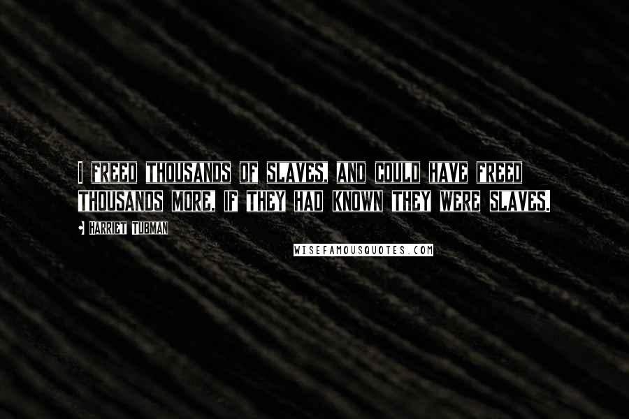 Harriet Tubman Quotes: I freed thousands of slaves, and could have freed thousands more, if they had known they were slaves.