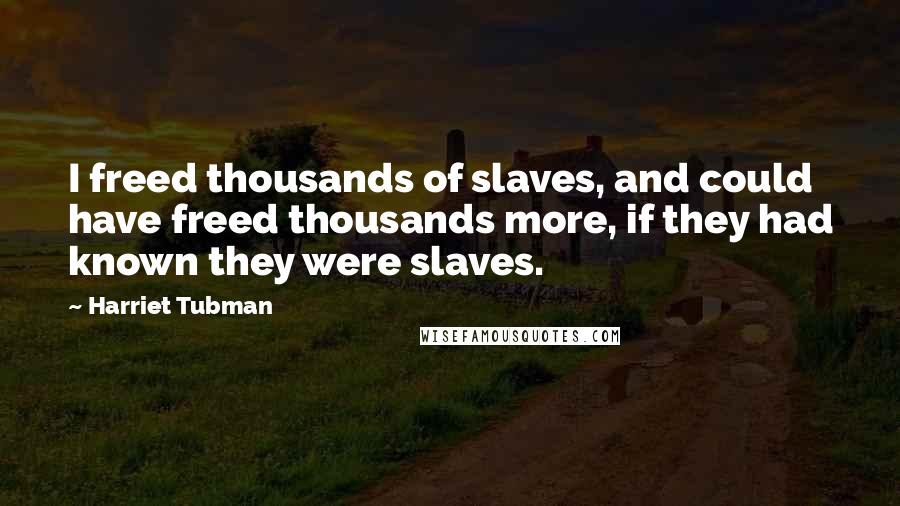 Harriet Tubman Quotes: I freed thousands of slaves, and could have freed thousands more, if they had known they were slaves.