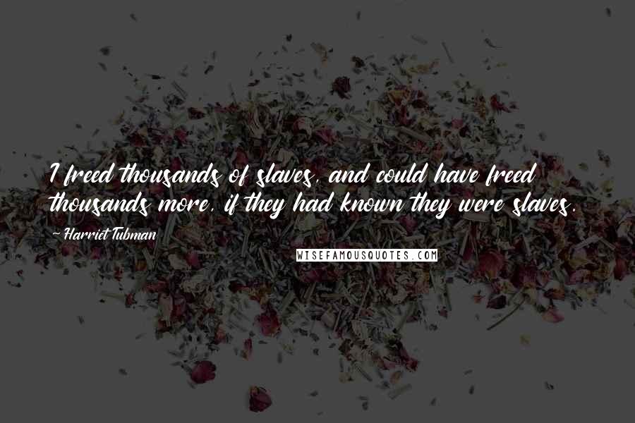 Harriet Tubman Quotes: I freed thousands of slaves, and could have freed thousands more, if they had known they were slaves.