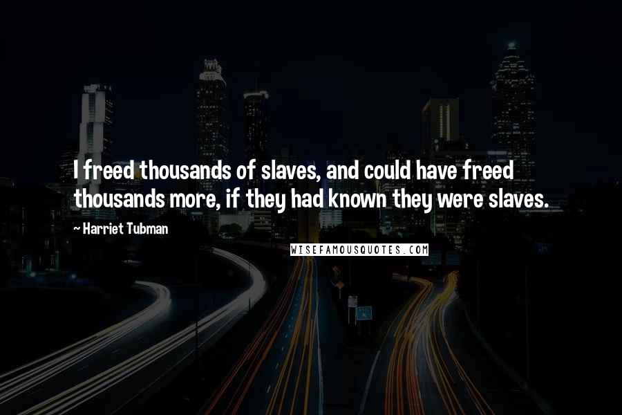 Harriet Tubman Quotes: I freed thousands of slaves, and could have freed thousands more, if they had known they were slaves.