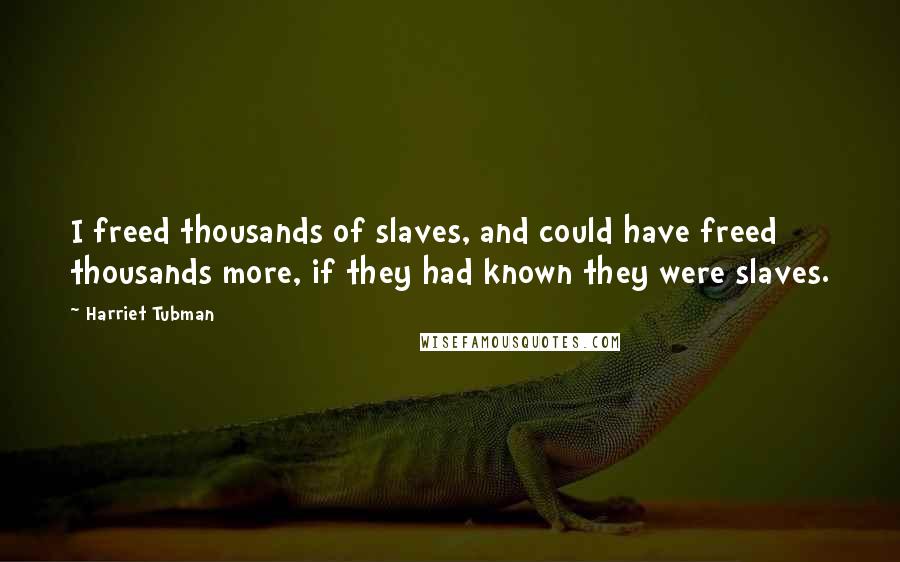 Harriet Tubman Quotes: I freed thousands of slaves, and could have freed thousands more, if they had known they were slaves.