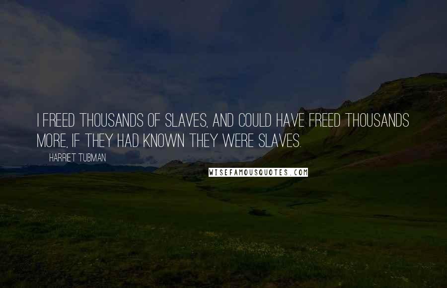 Harriet Tubman Quotes: I freed thousands of slaves, and could have freed thousands more, if they had known they were slaves.