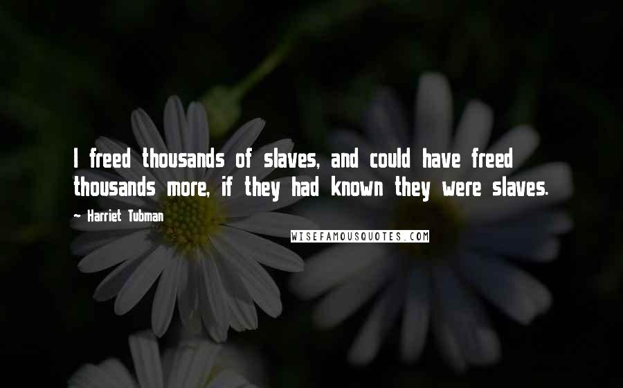 Harriet Tubman Quotes: I freed thousands of slaves, and could have freed thousands more, if they had known they were slaves.