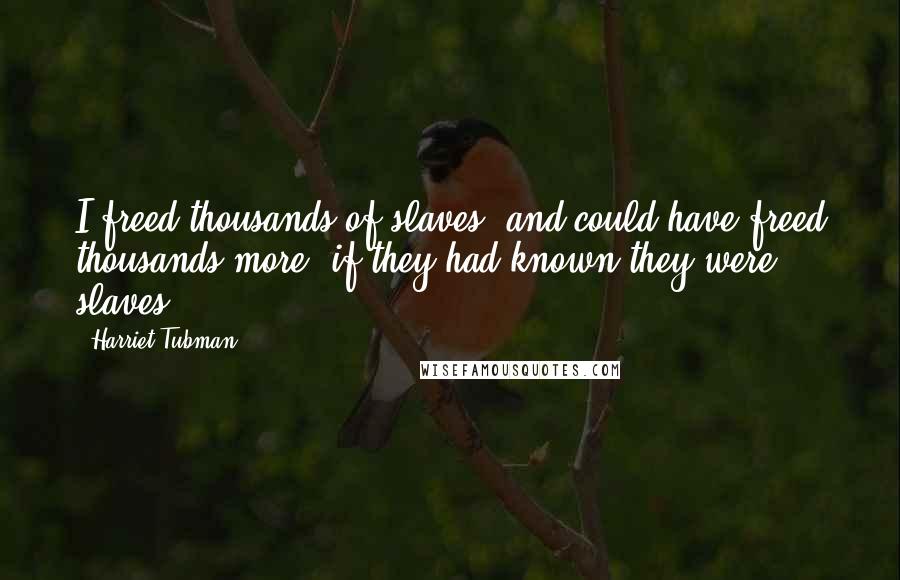 Harriet Tubman Quotes: I freed thousands of slaves, and could have freed thousands more, if they had known they were slaves.