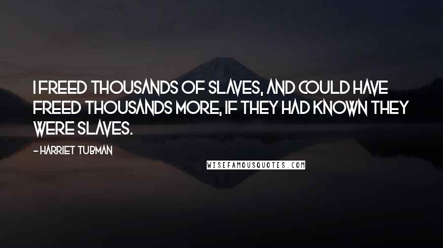 Harriet Tubman Quotes: I freed thousands of slaves, and could have freed thousands more, if they had known they were slaves.