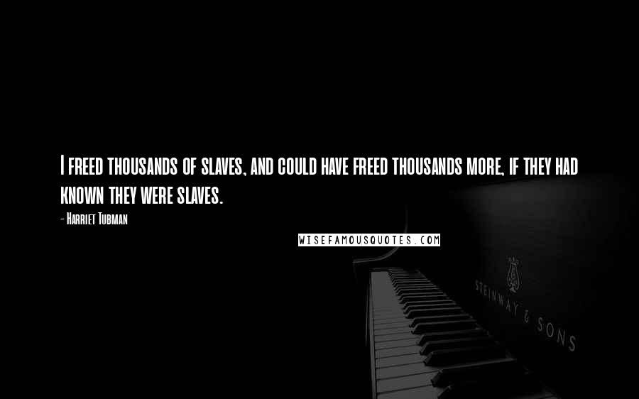 Harriet Tubman Quotes: I freed thousands of slaves, and could have freed thousands more, if they had known they were slaves.