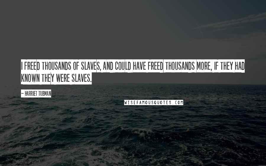 Harriet Tubman Quotes: I freed thousands of slaves, and could have freed thousands more, if they had known they were slaves.